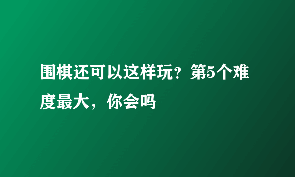 围棋还可以这样玩？第5个难度最大，你会吗