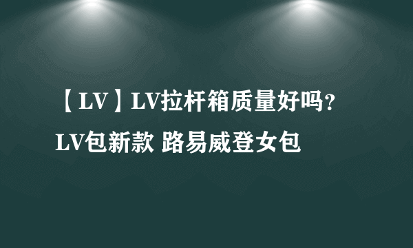 【LV】LV拉杆箱质量好吗？LV包新款 路易威登女包