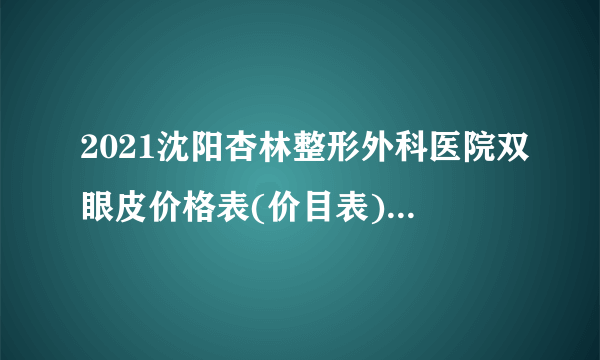 2021沈阳杏林整形外科医院双眼皮价格表(价目表)怎么样?