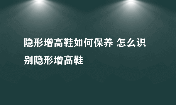 隐形增高鞋如何保养 怎么识别隐形增高鞋