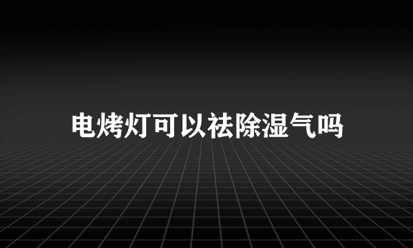 电烤灯可以祛除湿气吗