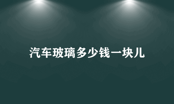 汽车玻璃多少钱一块儿