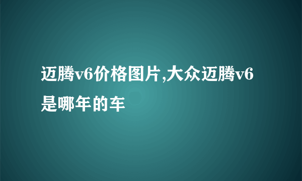 迈腾v6价格图片,大众迈腾v6是哪年的车