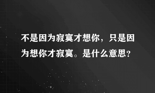 不是因为寂寞才想你，只是因为想你才寂寞。是什么意思？