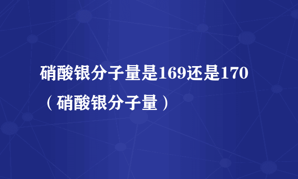 硝酸银分子量是169还是170（硝酸银分子量）