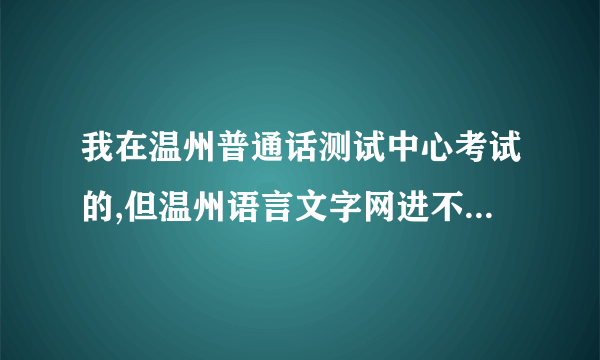 我在温州普通话测试中心考试的,但温州语言文字网进不去 在哪里还可以查成绩