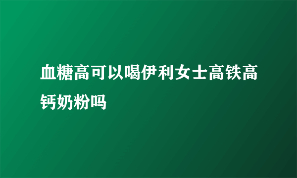 血糖高可以喝伊利女士高铁高钙奶粉吗