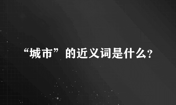 “城市”的近义词是什么？