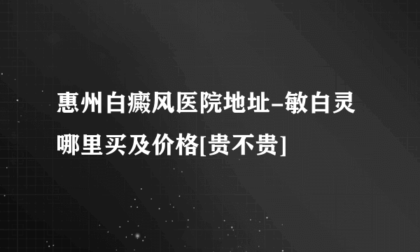 惠州白癜风医院地址-敏白灵哪里买及价格[贵不贵]