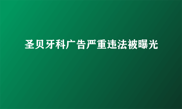 圣贝牙科广告严重违法被曝光