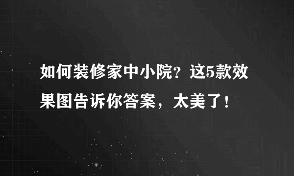 如何装修家中小院？这5款效果图告诉你答案，太美了！