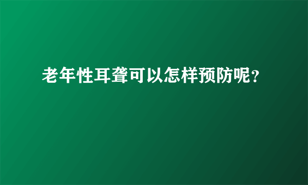 老年性耳聋可以怎样预防呢？