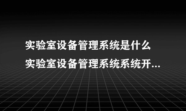 实验室设备管理系统是什么 实验室设备管理系统系统开发的目的和意义