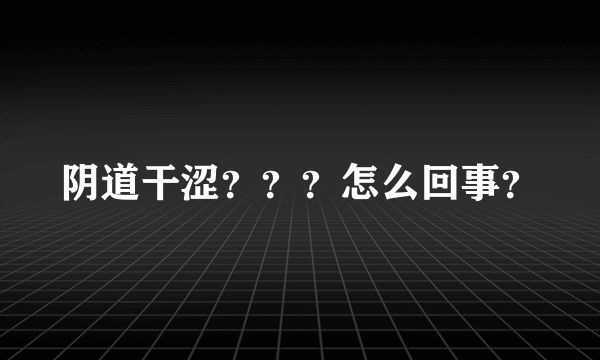 阴道干涩？？？怎么回事？