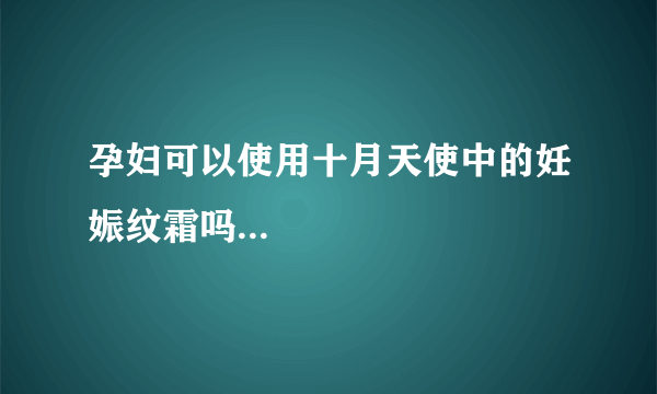 孕妇可以使用十月天使中的妊娠纹霜吗...