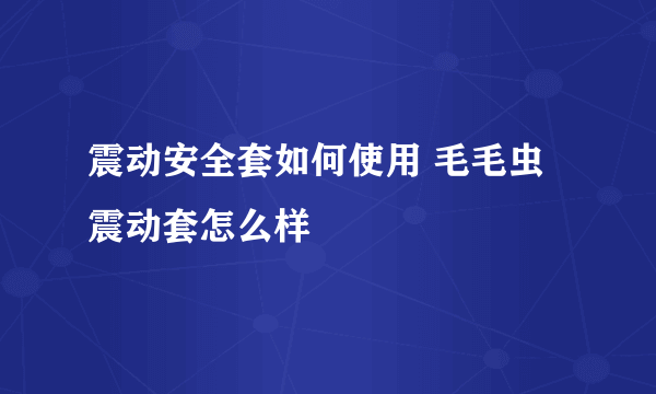 震动安全套如何使用 毛毛虫震动套怎么样