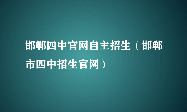 邯郸四中官网自主招生（邯郸市四中招生官网）