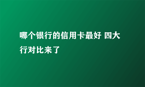 哪个银行的信用卡最好 四大行对比来了