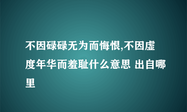 不因碌碌无为而悔恨,不因虚度年华而羞耻什么意思 出自哪里