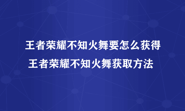 王者荣耀不知火舞要怎么获得 王者荣耀不知火舞获取方法