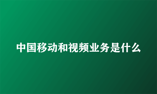 中国移动和视频业务是什么