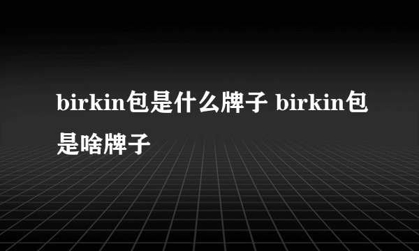 birkin包是什么牌子 birkin包是啥牌子