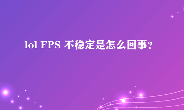 lol FPS 不稳定是怎么回事？