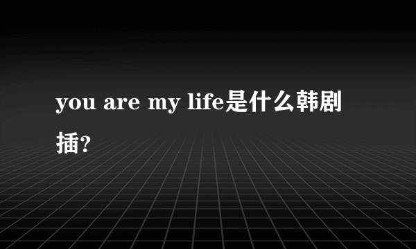 you are my life是什么韩剧插？