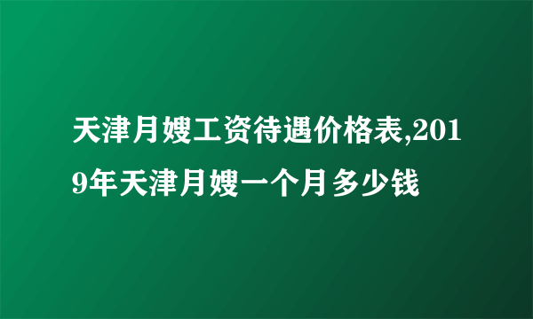 天津月嫂工资待遇价格表,2019年天津月嫂一个月多少钱