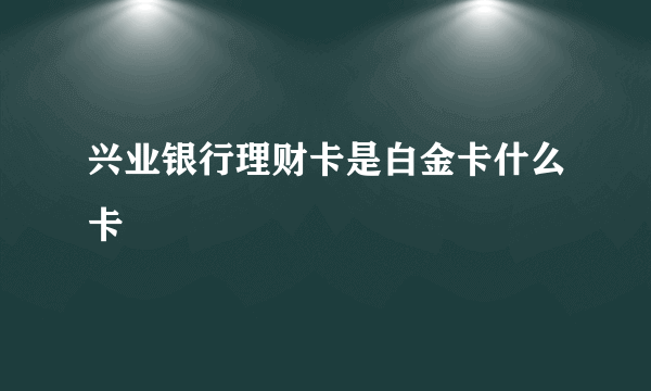 兴业银行理财卡是白金卡什么卡