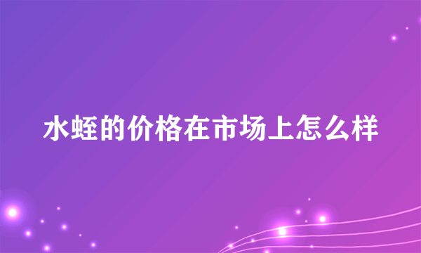 水蛭的价格在市场上怎么样