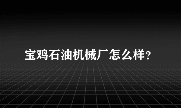 宝鸡石油机械厂怎么样？