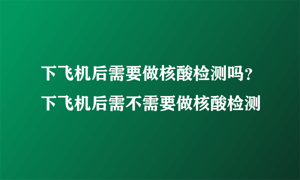 下飞机后需要做核酸检测吗？下飞机后需不需要做核酸检测