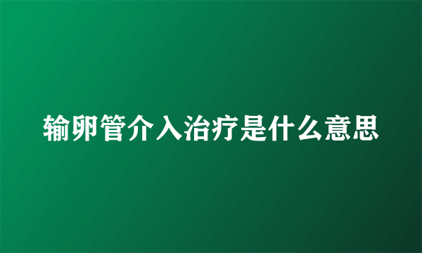 输卵管介入治疗是什么意思