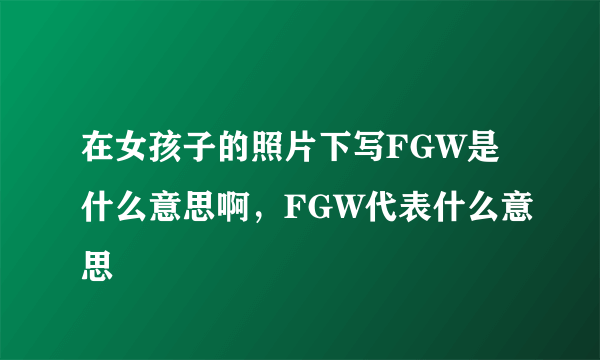 在女孩子的照片下写FGW是什么意思啊，FGW代表什么意思