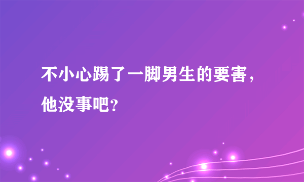 不小心踢了一脚男生的要害，他没事吧？