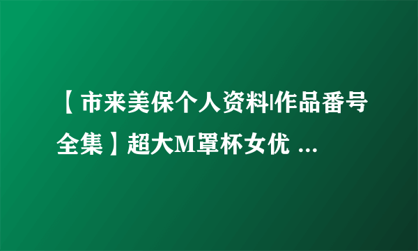 【市来美保个人资料|作品番号全集】超大M罩杯女优 日本女优市来美保