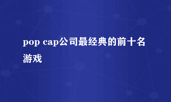 pop cap公司最经典的前十名游戏