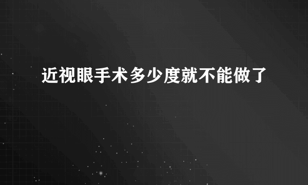 近视眼手术多少度就不能做了