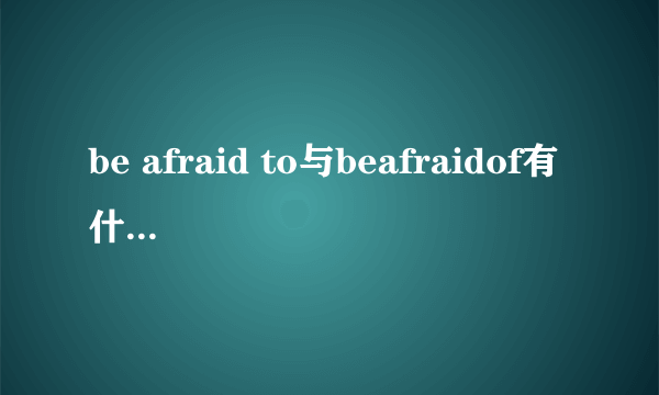 be afraid to与beafraidof有什么区别？