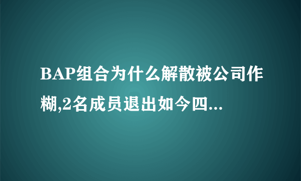 BAP组合为什么解散被公司作糊,2名成员退出如今四人又不续约-飞外网