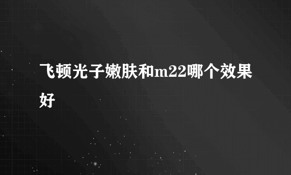 飞顿光子嫩肤和m22哪个效果好