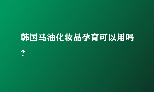 韩国马油化妆品孕育可以用吗？