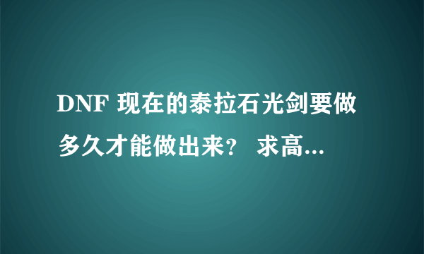 DNF 现在的泰拉石光剑要做多久才能做出来？ 求高手解答~