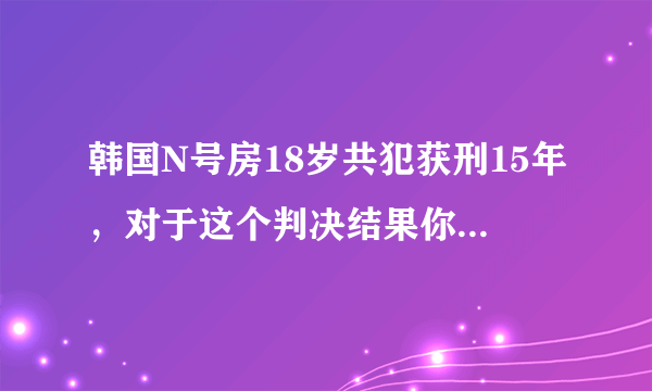 韩国N号房18岁共犯获刑15年，对于这个判决结果你怎么看？