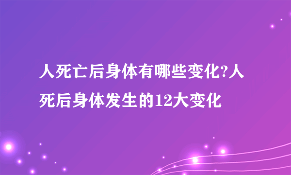 人死亡后身体有哪些变化?人死后身体发生的12大变化