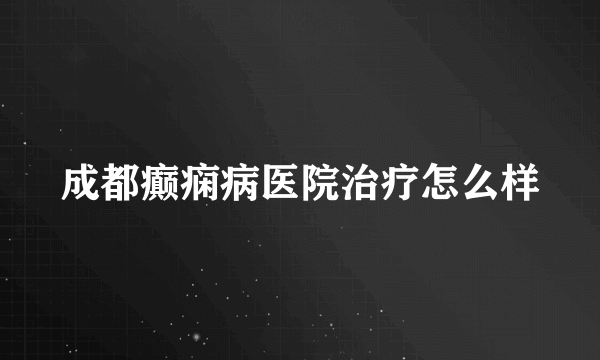 成都癫痫病医院治疗怎么样