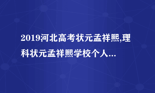 2019河北高考状元孟祥熙,理科状元孟祥熙学校个人资料照片各科成绩