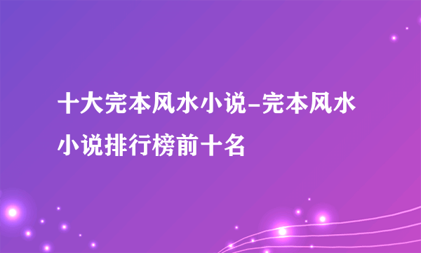 十大完本风水小说-完本风水小说排行榜前十名