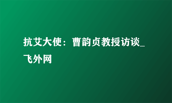 抗艾大使：曹韵贞教授访谈_飞外网